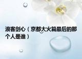 浪客劍心（京都大火篇最后的那個(gè)人是誰(shuí)）