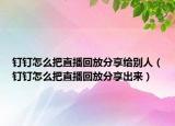 釘釘怎么把直播回放分享給別人（釘釘怎么把直播回放分享出來）