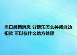 當(dāng)日最新消息 分期樂怎么關(guān)閉自動(dòng)扣款 可以在什么地方處理