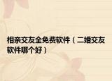 相親交友全免費軟件（二婚交友軟件哪個好）