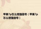 蘋果7p怎么增強信號（蘋果7p怎么增強信號）