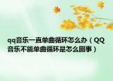 qq音樂一直單曲循環(huán)怎么辦（QQ音樂不能單曲循環(huán)是怎么回事）