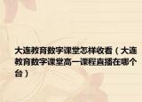 大連教育數(shù)字課堂怎樣收看（大連教育數(shù)字課堂高一課程直播在哪個(gè)臺(tái)）