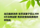 當(dāng)日最新消息 張藝謀妻子否認(rèn)3000萬急售別墅 有賣房意向但真相并非如此