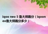 iqoo neo 5 魯大師跑分（iqooneo魯大師跑分多少）