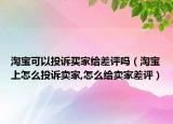 淘寶可以投訴買家給差評(píng)嗎（淘寶上怎么投訴賣家,怎么給賣家差評(píng)）