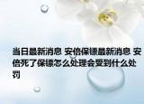 當(dāng)日最新消息 安倍保鏢最新消息 安倍死了保鏢怎么處理會(huì)受到什么處罰