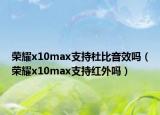 榮耀x10max支持杜比音效嗎（榮耀x10max支持紅外嗎）