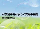 a5交易平臺(tái)app（a5交易平臺(tái)提供擔(dān)保交易）