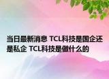 當日最新消息 TCL科技是國企還是私企 TCL科技是做什么的