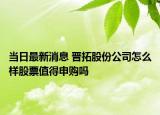 當(dāng)日最新消息 晉拓股份公司怎么樣股票值得申購嗎