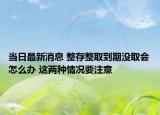 當日最新消息 整存整取到期沒取會怎么辦 這兩種情況要注意