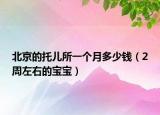 北京的托兒所一個月多少錢（2周左右的寶寶）