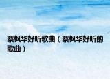 蔡楓華好聽歌曲（蔡楓華好聽的歌曲）