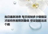 當(dāng)日最新消息 每天控制多少吸煙量才能將傷害降到最低 盡量別超出這個數(shù)
