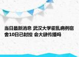 當(dāng)日最新消息 武漢大學(xué)霍亂病例宿舍10日已封控 會大肆傳播嗎