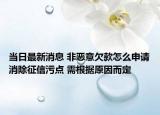 當(dāng)日最新消息 非惡意欠款怎么申請(qǐng)消除征信污點(diǎn) 需根據(jù)原因而定
