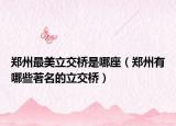 鄭州最美立交橋是哪座（鄭州有哪些著名的立交橋）