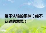 絕不認輸?shù)难凵瘢ń^不認輸?shù)囊馑迹? /></span></a>
                        <h2><a href=