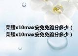 榮耀x10max安兔兔跑分多少（榮耀x10max安兔兔跑分多少）