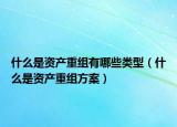 什么是資產(chǎn)重組有哪些類型（什么是資產(chǎn)重組方案）