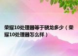 榮耀10處理器等于驍龍多少（榮耀10處理器怎么樣）