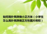 如何用撲克牌做小正方體（小學(xué)生怎么用撲克牌做正方形圖片教程）