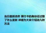 當(dāng)日最新消息 銀行卡的身份證過期了怎么更新 詳細(xì)為大家介紹這幾種方法