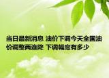當(dāng)日最新消息 油價下調(diào)今天全國油價調(diào)整兩連降 下調(diào)幅度有多少