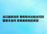 當日最新消息 重疾險未出險合同到期退本金嗎 要看重疾險的類型