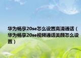 華為暢享20se怎么設(shè)置高清通話（華為暢享20se視頻通話美顏怎么設(shè)置）