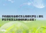 手機相機專業(yè)模式怎么用摩托羅拉（摩托羅拉手機怎么還原相機默認設(shè)置）