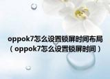 oppok7怎么設置鎖屏時間布局（oppok7怎么設置鎖屏時間）