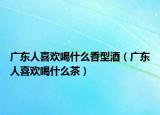 廣東人喜歡喝什么香型酒（廣東人喜歡喝什么茶）