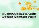 當(dāng)日最新消息 參加安倍葬禮的外國元首有哪些 安倍葬禮有多少國家去