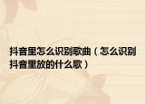 抖音里怎么識(shí)別歌曲（怎么識(shí)別抖音里放的什么歌）