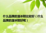 什么品牌的溜冰鞋比較好（什么品牌的溜冰鞋好呢）