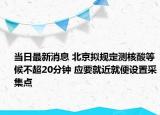 當(dāng)日最新消息 北京擬規(guī)定測核酸等候不超20分鐘 應(yīng)要就近就便設(shè)置采集點(diǎn)