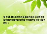 顯卡GT-650小霸影的是低端性能嗎（能給個(gè)建議中等的有那些嗎我想換個(gè)中等的顯卡什么牌子的好）