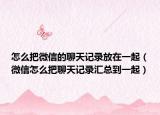 怎么把微信的聊天記錄放在一起（微信怎么把聊天記錄匯總到一起）