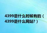 4399是什么時候有的（4399是什么網(wǎng)站?）