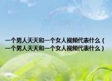 一個(gè)男人天天和一個(gè)女人視頻代表什么（一個(gè)男人天天和一個(gè)女人視頻代表什么）