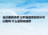 當(dāng)日最新消息 公積金結(jié)息的部分可以取嗎 什么是時(shí)候結(jié)息