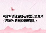 榮耀9x的返回鍵在哪里設置視頻（榮耀9x的返回鍵在哪里）