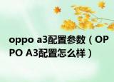 oppo a3配置參數(shù)（OPPO A3配置怎么樣）