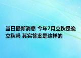 當(dāng)日最新消息 今年7月立秋是晚立秋嗎 其實答案是這樣的