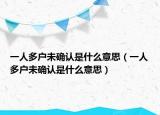 一人多戶未確認是什么意思（一人多戶未確認是什么意思）