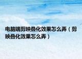電腦端剪映疊化效果怎么弄（剪映疊化效果怎么弄）