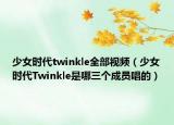 少女時代twinkle全部視頻（少女時代Twinkle是哪三個成員唱的）