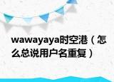 wawayaya時(shí)空港（怎么總說用戶名重復(fù)）